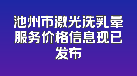 池州市激光洗乳晕服务价格信息现已发布