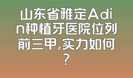 山东省雅定Adin种植牙医院位列前三甲，实力如何？
