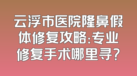 云浮市医院隆鼻假体修复攻略：专业修复手术哪里寻？