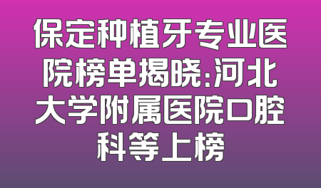 保定种植牙专业医院榜单揭晓：河北大学附属医院口腔科等上榜