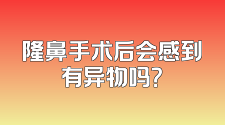 隆鼻手术后会感到有异物吗？