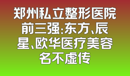 郑州私立整形医院前三强：东方、辰星、欧华医疗美容名不虚传