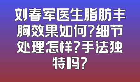 刘春军医生脂肪丰胸效果如何？细节处理怎样？手法独特吗？