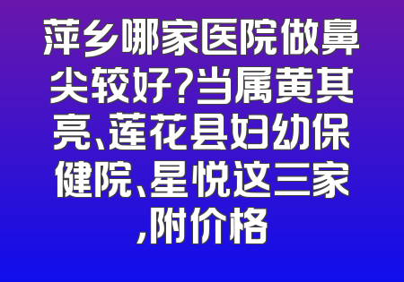 萍乡哪家医院做鼻尖较好？当属黄其亮、莲花县妇幼保健院、星悦这三家，附价格