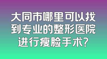 大同市哪里可以找到专业的整形医院进行瘦脸手术？
