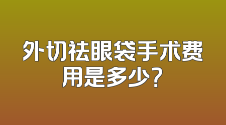 外切祛眼袋手术费用是多少？