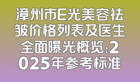 漳州市E光美容祛皱价格列表及医生全面曝光概览：2025年参考标准