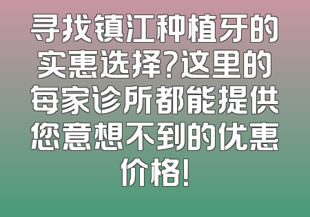 寻找镇江种植牙的实惠选择？这里的每家诊所都能提供您意想不到的优惠价格！