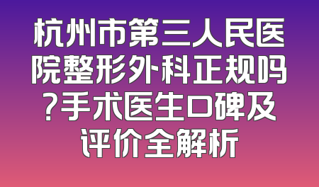 杭州市第三人民医院整形外科正规吗？手术医生口碑及评价全解析