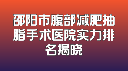 邵阳市腹部减肥抽脂手术医院实力排名揭晓
