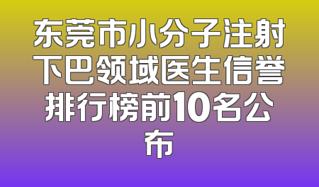 东莞市小分子注射下巴领域医生信誉排行榜前10名公布
