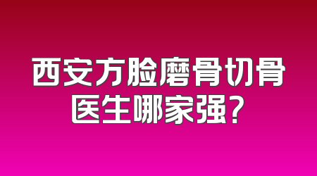 西安方脸磨骨切骨医生哪家强？