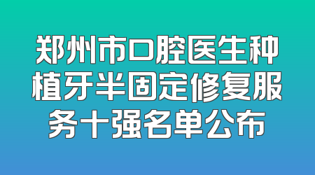 郑州市口腔医生种植牙半固定修复服务十强名单公布