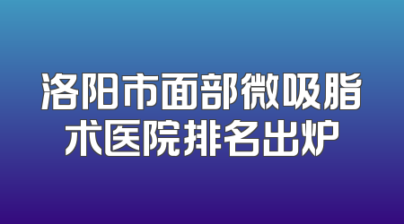 洛阳市面部微吸脂术医院排名出炉