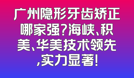 广州隐形牙齿矫正哪家强？海峡、积美、华美技术领先，实力显著！