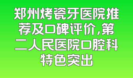 郑州烤瓷牙医院推荐及口碑评价，第二人民医院口腔科特色突出