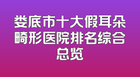 娄底市十大假耳朵畸形医院排名综合总览
