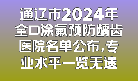 通辽市2024年全口涂氟预防龋齿医院名单公布，专业水平一览无遗