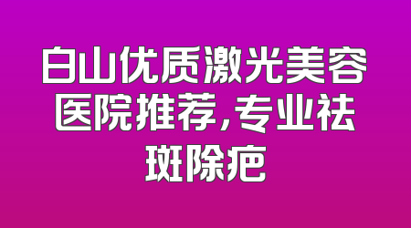 白山优质激光美容医院推荐，专业祛斑除疤