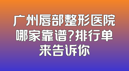 广州唇部整形医院哪家靠谱？排行单来告诉你
