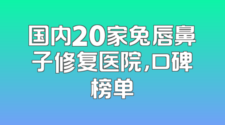 国内20家兔唇鼻子修复医院，口碑榜单