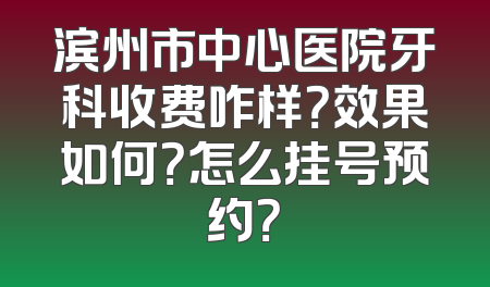 滨州市中心医院牙科收费咋样？效果如何？怎么挂号预约？