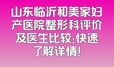 山东临沂和美家妇产医院整形科评价及医生比较：快速了解详情！