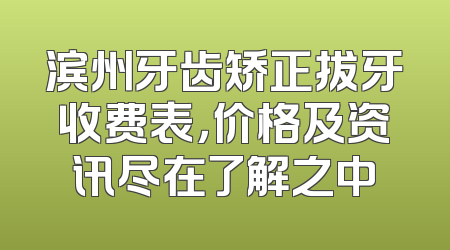 滨州牙齿矫正拔牙收费表，价格及资讯尽在了解之中
