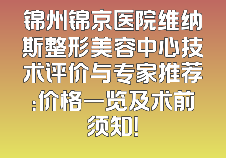 锦州锦京医院维纳斯整形美容中心技术评价与专家推荐：价格一览及术前须知！