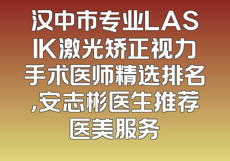 汉中市专业LASIK激光矫正视力手术医师精选排名，安志彬医生推荐医美服务