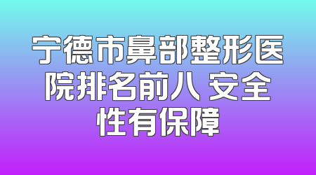 宁德市鼻部整形医院排名前八 安全性有保障