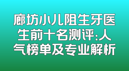 廊坊小儿阻生牙医生前十名测评：人气榜单及专业解析