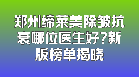 郑州缔莱美除皱抗衰哪位医生好？新版榜单揭晓