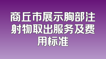商丘市展示胸部注射物取出服务及费用标准