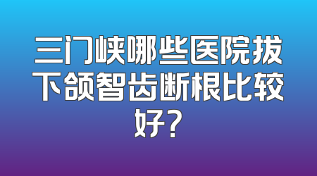三门峡哪些医院拔下颌智齿断根比较好？