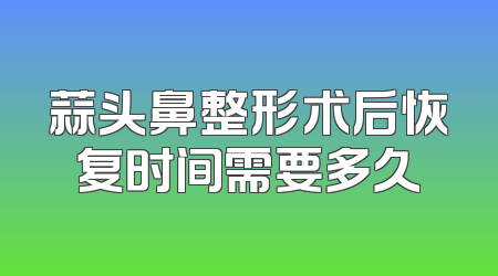 蒜头鼻整形术后恢复时间需要多久
