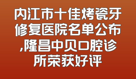 内江市十佳烤瓷牙修复医院名单公布，隆昌中贝口腔诊所荣获好评