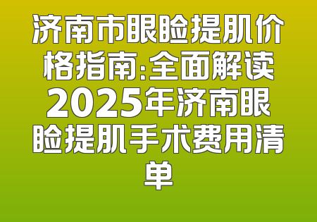 济南市眼睑提肌价格指南：全面解读2025年济南眼睑提肌手术费用清单