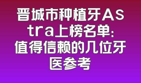 晋城市种植牙Astra上榜名单：值得信赖的几位牙医参考