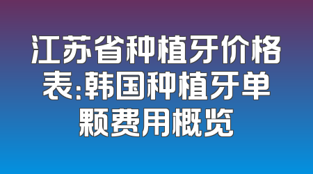 江苏省种植牙价格表：韩国种植牙单颗费用概览