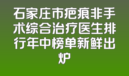 石家庄市疤痕非手术综合治疗医生排行年中榜单新鲜出炉