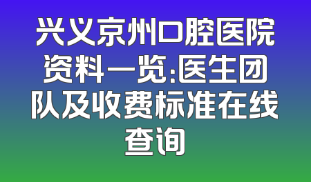 兴义京州口腔医院资料一览：医生团队及收费标准在线查询