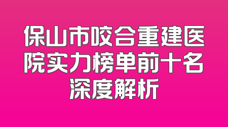 保山市咬合重建医院实力榜单前十名深度解析