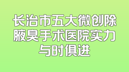 长治市五大微创除腋臭手术医院实力与时俱进