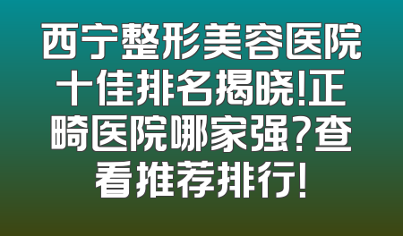 西宁整形美容医院十佳排名揭晓！正畸医院哪家强？查看推荐排行！
