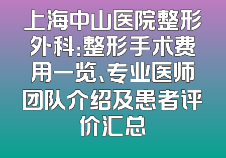 上海中山医院整形外科：整形手术费用一览、专业医师团队介绍及患者评价汇总