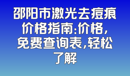邵阳市激光去痘痕价格指南：价格，免费查询表，轻松了解