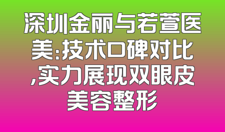 深圳金丽与若萱医美：技术口碑对比，实力展现双眼皮美容整形