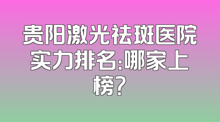 贵阳激光祛斑医院实力排名：哪家上榜？