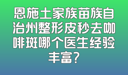 恩施土家族苗族自治州整形皮秒去咖啡斑哪个医生经验丰富？